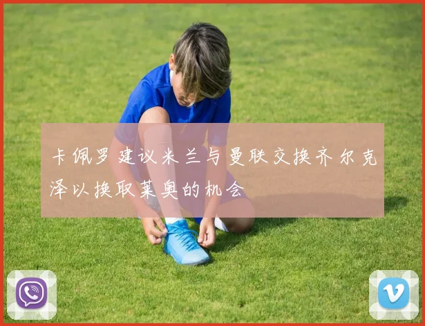 卡佩罗建议米兰与曼联交换齐尔克泽以换取莱奥的机会