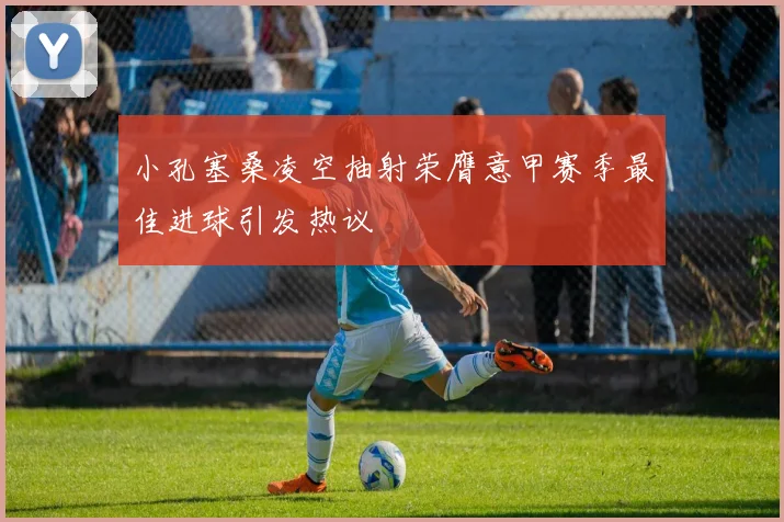 小孔塞桑凌空抽射荣膺意甲赛季最佳进球引发热议