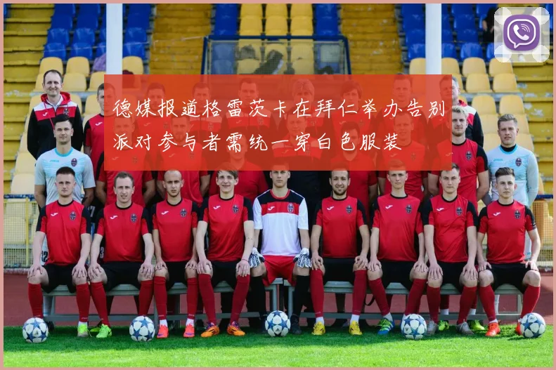 德媒报道格雷茨卡在拜仁举办告别派对参与者需统一穿白色服装