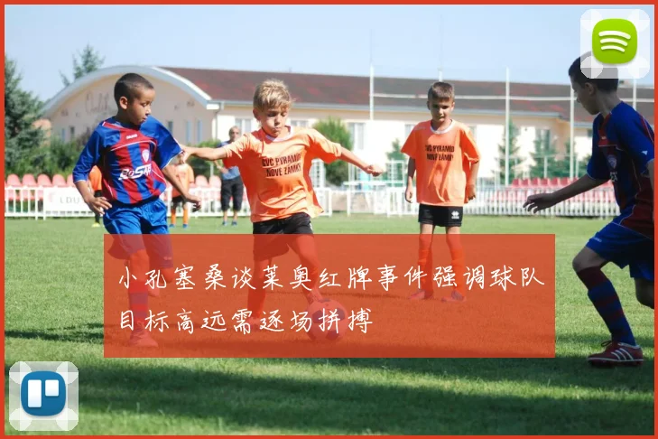 小孔塞桑谈莱奥红牌事件强调球队目标高远需逐场拼搏