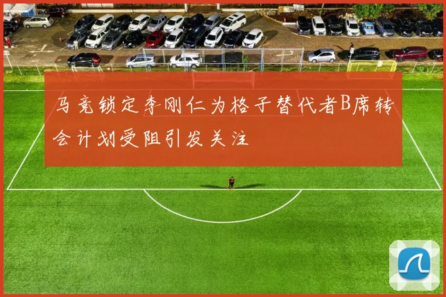 马竞锁定李刚仁为格子替代者B席转会计划受阻引发关注