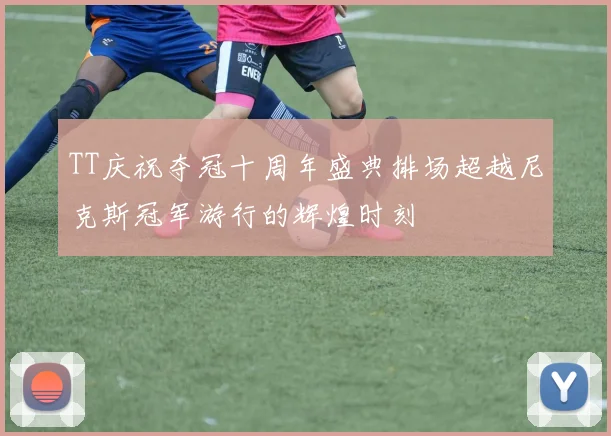 TT庆祝夺冠十周年盛典排场超越尼克斯冠军游行的辉煌时刻