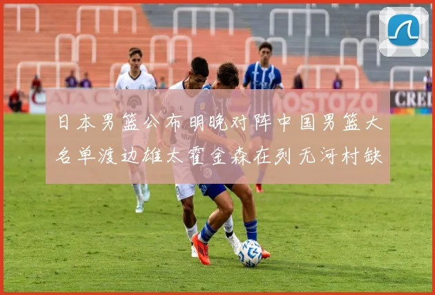 日本男篮公布明晚对阵中国男篮大名单渡边雄太霍金森在列无河村缺席