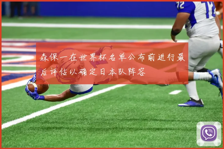森保一在世界杯名单公布前进行最后评估以确定日本队阵容