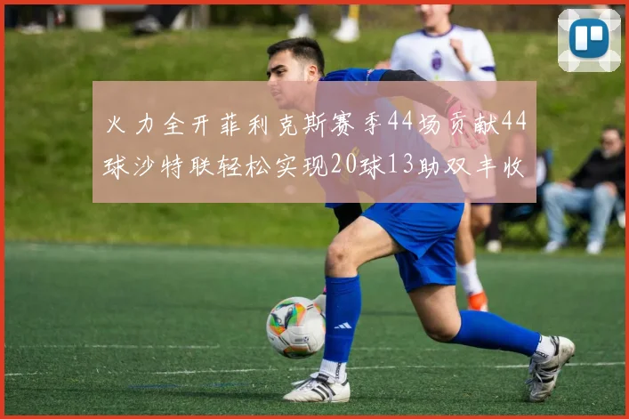 火力全开菲利克斯赛季44场贡献44球沙特联轻松实现20球13助双丰收