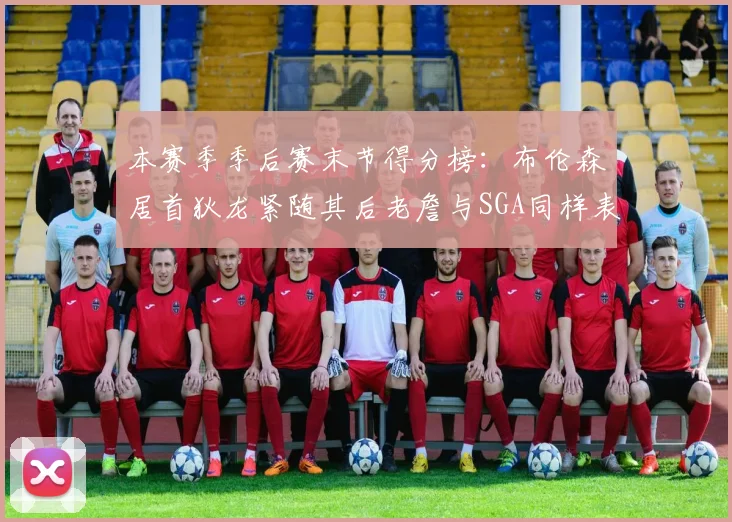 本赛季季后赛末节得分榜：布伦森居首狄龙紧随其后老詹与SGA同样表现出色