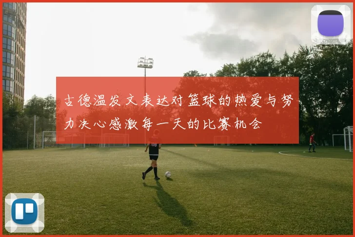 古德温发文表达对篮球的热爱与努力决心感激每一天的比赛机会