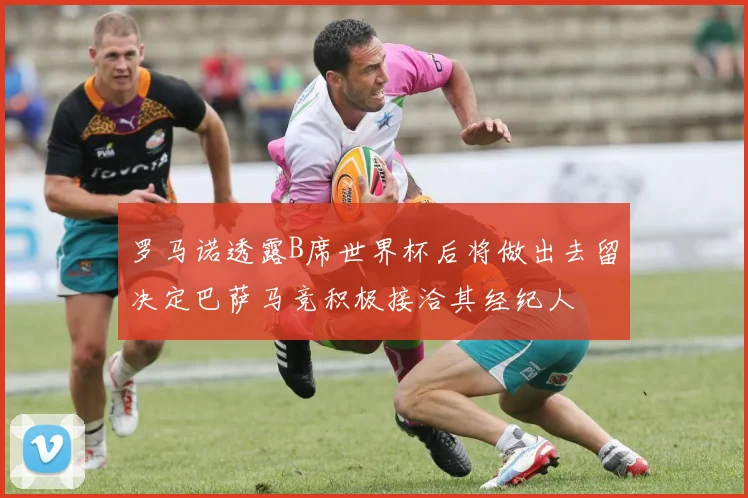 罗马诺透露B席世界杯后将做出去留决定巴萨马竞积极接洽其经纪人