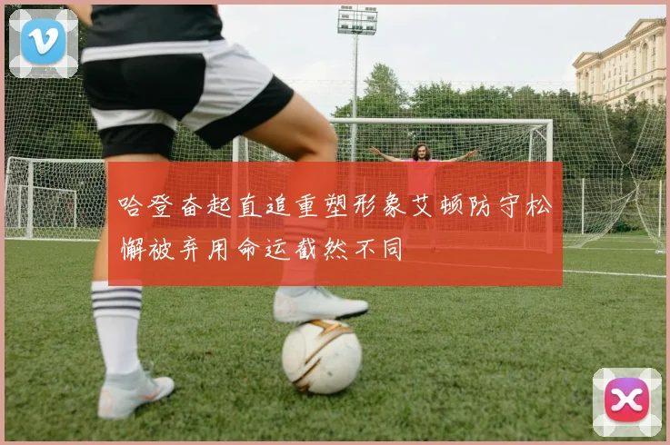 哈登奋起直追重塑形象艾顿防守松懈被弃用命运截然不同