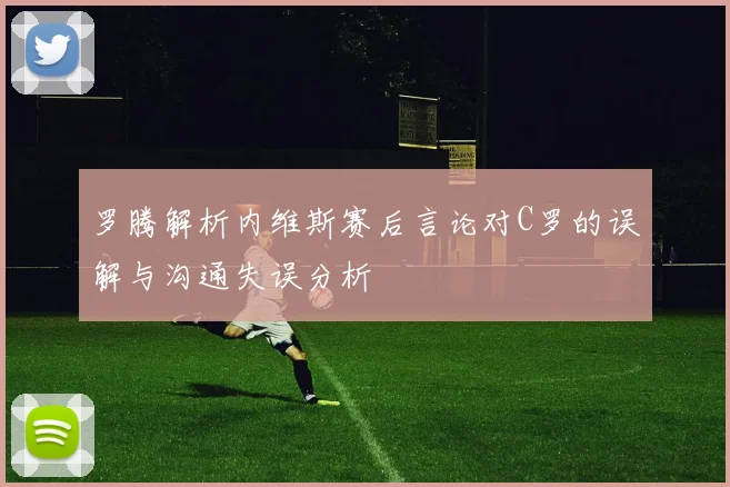 罗腾解析内维斯赛后言论对C罗的误解与沟通失误分析