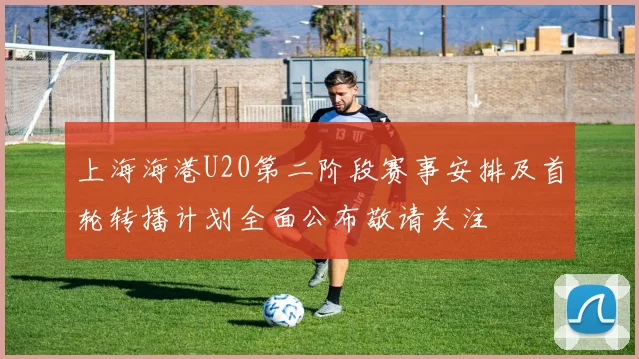 上海海港U20第二阶段赛事安排及首轮转播计划全面公布敬请关注