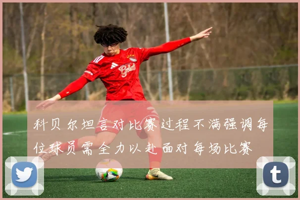 科贝尔坦言对比赛过程不满强调每位球员需全力以赴面对每场比赛