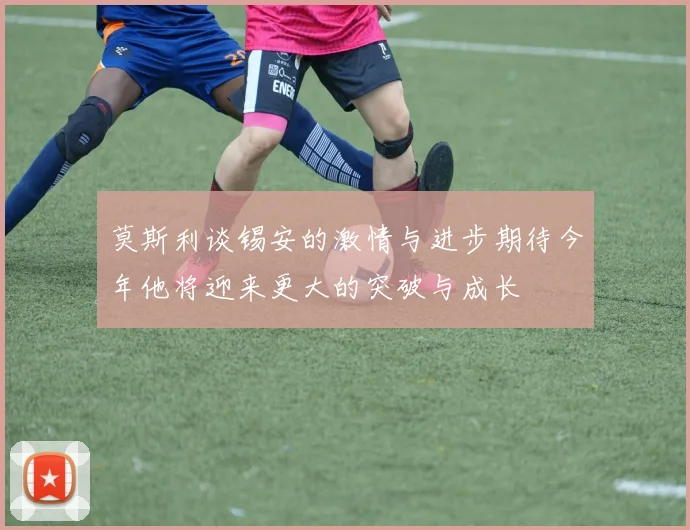 莫斯利谈锡安的激情与进步期待今年他将迎来更大的突破与成长